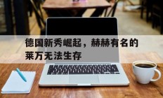 开云体育官方网站-德国新秀崛起，赫赫有名的莱万无法生存的简单介绍