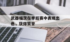 开运体育入口-武器福茨在季后赛中表现出色，获得赞誉的简单介绍