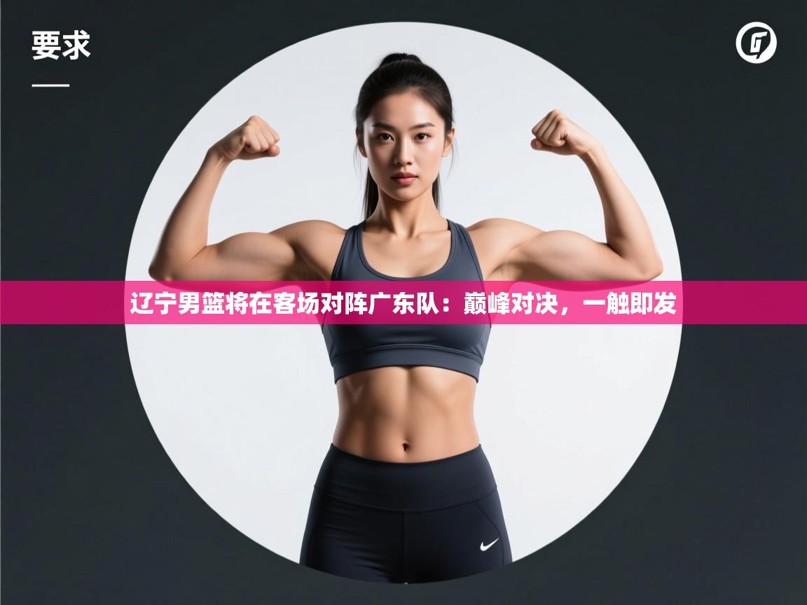 辽宁男篮将在客场对阵广东队:巅峰对决,一触即发 第1张