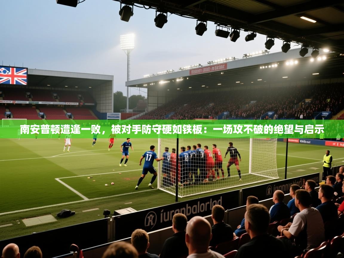 南安普顿遭逢一败，被对手防守硬如铁板：一场攻不破的绝望与启示  第1张